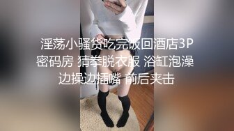 淫荡小骚货吃完饭回酒店3P密码房 猜拳脱衣服 浴缸泡澡 边操边插嘴 前后夹击