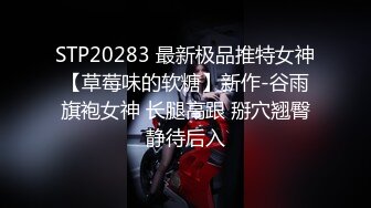 STP20283 最新极品推特女神【草莓味的软糖】新作-谷雨旗袍女神 长腿高跟 掰穴翘臀静待后入