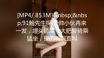 [MP4/ 853M]&nbsp;&nbsp;91鲍先生探花 帅小伙再来一发，埋头舔屌，大肥臀骑乘猛坐，操的啊啊直叫