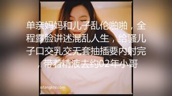 单亲妈妈和儿子乱伦啪啪，全程露脸讲述混乱人生，给骚儿子口交乳交无套抽插要内射完，带着精液去约02年小哥