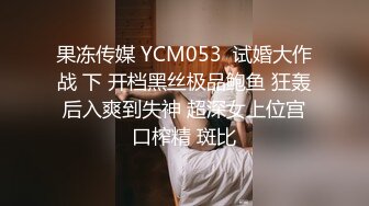 果冻传媒 YCM053  试婚大作战 下 开档黑丝极品鲍鱼 狂轰后入爽到失神 超深女上位宫口榨精 斑比