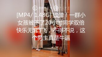 [MP4/ 1.48G] 核弹！一群小女孩被干了20小时同学双倍快乐无套3飞，不得不说，这个男主真是牛逼