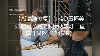 【AI高清修复】午夜D罩杯美妞这奶子完美狠操两车灯一直晃【MP4/424MB】