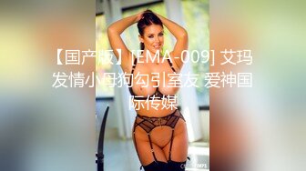 【国产版】[EMA-009] 艾玛 发情小母狗勾引室友 爱神国际传媒