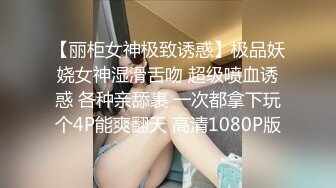 【丽柜女神极致诱惑】极品妖娆女神湿滑舌吻 超级喷血诱惑 各种亲舔裹 一次都拿下玩个4P能爽翻天 高清1080P版