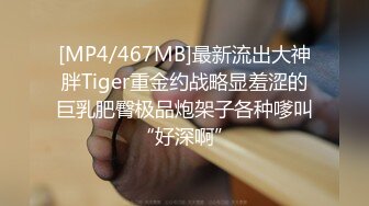 [MP4/467MB]最新流出大神胖Tiger重金约战略显羞涩的巨乳肥臀极品炮架子各种嗲叫“好深啊”