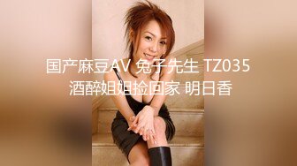 国产麻豆AV 兔子先生 TZ035 酒醉姐姐捡回家 明日香