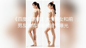 《百度云泄密》大学美女和前男友激情啪啪被渣男曝光