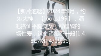 【新片速遞】2024年9月，约炮大神，【looks199】，酒吧搭讪平胸美女，醉醺醺的一场性爱，这个骚货不一般[1.48G/MP4/19:59]