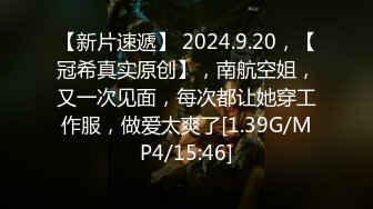 【新片速遞】 2024.9.20，【冠希真实原创】，南航空姐，又一次见面，每次都让她穿工作服，做爱太爽了[1.39G/MP4/15:46]