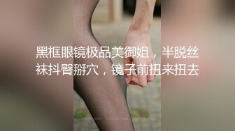 黑框眼镜极品美御姐，半脱丝袜抖臀掰穴，镜子前扭来扭去