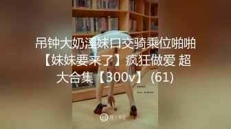 吊钟大奶淫妹口交骑乘位啪啪【妹妹要来了】疯狂做爱 超大合集【300v】 (61)