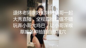 退休老师跟好姐妹陪小哥一起大秀直播，全程露脸颜值不错玩弄小哥大鸡巴，让小哥深喉草嘴各种抽插自慰骚穴