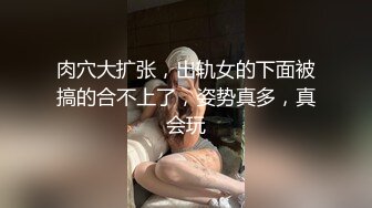 肉穴大扩张，出轨女的下面被搞的合不上了，姿势真多，真会玩