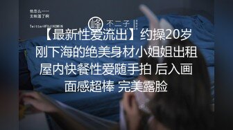 【最新性爱流出】约操20岁刚下海的绝美身材小姐姐出租屋内快餐性爱随手拍 后入画面感超棒 完美露脸