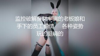 监控破解身材丰满的老板娘和手下的员工偷情❤️各种姿势玩的挺嗨的