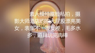 ⚫️⚫️素人模特露脸私拍，摄影大师酒店约拍大屁股漂亮美女，表里不一很反差，毛多水多，道具玩完肉棒