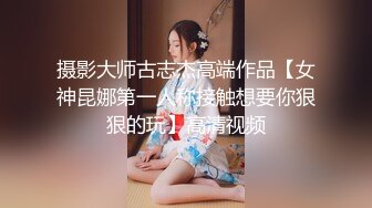 摄影大师古志杰高端作品【女神昆娜第一人称接触想要你狠狠的玩】高清视频