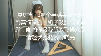 真厉害 和两个丰满美女一起到宾馆做爱，奶子鼓胀服饰紧绷，啪啪你吸我舔双飞操穴尽情起伏驰骋娇吟响亮