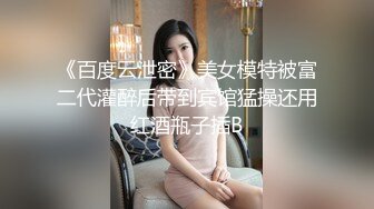 《百度云泄密》美女模特被富二代灌醉后带到宾馆猛操还用红酒瓶子插B