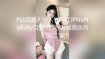 P站百魅天骄人气网红JPNaNaBaBy口交-足交-制服黑丝内射第二弹