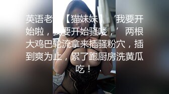 英语老师【猫妹妹】‘我要开始啦，我要开始骚喽，’两根大鸡巴轮流拿来插骚粉穴，插到爽为止，累了跑厨房洗黄瓜吃！