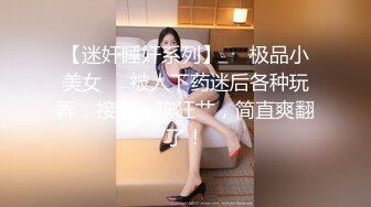 【迷奸睡奸系列】❤️极品小美女❤️被人下药迷后各种玩弄，接着一阵狂艹，简直爽翻了！