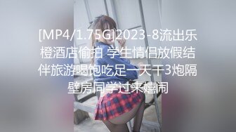 [MP4/1.75G]2023-8流出乐橙酒店偷拍 学生情侣放假结伴旅游喝饱吃足一天干3炮隔壁房同学过来嬉闹