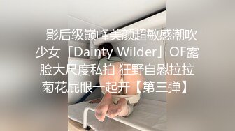 ✨影后级巅峰美颜超敏感潮吹少女「Dainty Wilder」OF露脸大尺度私拍 狂野自慰拉拉菊花屁眼一起开【第三弹】