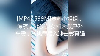 [MP4/ 599M]萝莉小姐姐，深夜，18岁少女和大叔户外车震，蜜桃臀后入冲击感真强