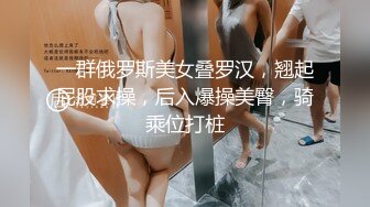 一群俄罗斯美女叠罗汉，翘起屁股求操，后入爆操美臀，骑乘位打桩