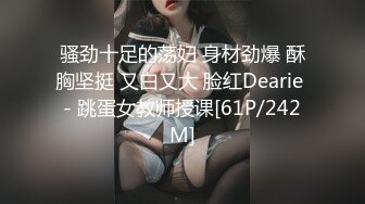 骚劲十足的荡妇 身材劲爆 酥胸坚挺 又白又大 脸红Dearie - 跳蛋女教师授课[61P/242M]