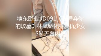 精东影业 JD091《我唾弃你的坟墓》林凤娇化身复仇少女SM无套内射