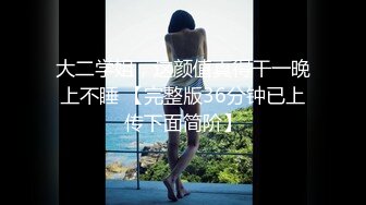 大二学姐，这颜值真得干一晚上不睡 【完整版36分钟已上传下面简阶】