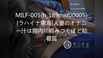 MILF-005(h_189milf00005)[ラハイナ東海]人妻のオナニー汁は膣内に絡みつくほど粘着質