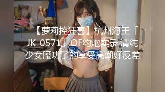 ✨【萝莉控狂喜】杭州海王「JK_0571」OF约炮实录 清纯少女腰功了的享受高潮好反差