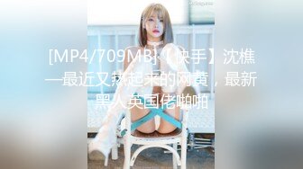 [MP4/709MB]【快手】沈樵—最近又热起来的网黄，最新黑人英国佬啪啪