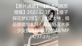 【新片速遞】 【超清AI画质增强】2022.12.10，【瘦子探花梦幻馆】，泡良大神，极品眼镜学生妹，逼逼特写水多，少女胴体翻滚[720MB/MP4/37:27]