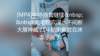 [MP4]中场换套继续&nbsp;&nbsp;无毛粉穴淫水不间断 大展神威 战斗结束瘫软在床表示服了