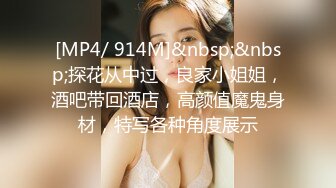 [MP4/ 914M]&nbsp;&nbsp;探花从中过，良家小姐姐，酒吧带回酒店，高颜值魔鬼身材，特写各种角度展示