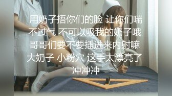 用奶子捂你们的脸 让你们喘不过气 不可以吸我的奶子哦 哥哥们要不要插进来内射嘛 大奶子 小粉穴 这手太漂亮了 冲冲冲