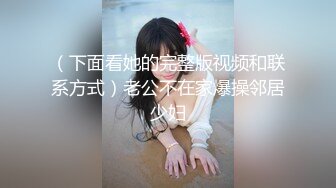 （下面看她的完整版视频和联系方式）老公不在家爆操邻居少妇