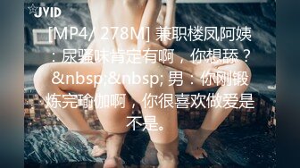 [MP4/ 278M] 兼职楼凤阿姨：尿骚味肯定有啊，你想舔？&nbsp;&nbsp; 男：你刚锻炼完瑜伽啊，你很喜欢做爱是不是。