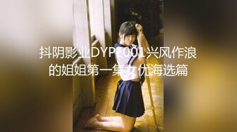 抖阴影业DYPE001兴风作浪的姐姐第一集女优海选篇