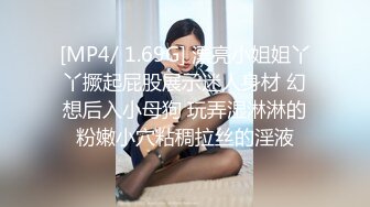 [MP4/ 1.69G] 漂亮小姐姐丫丫撅起屁股展示迷人身材 幻想后入小母狗 玩弄湿淋淋的粉嫩小穴粘稠拉丝的淫液