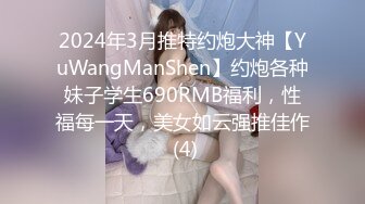 2024年3月推特约炮大神【YuWangManShen】约炮各种妹子学生690RMB福利，性福每一天，美女如云强推佳作 (4)