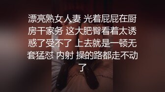 漂亮熟女人妻 光着屁屁在厨房干家务 这大肥臀看着太诱惑了受不了 上去就是一顿无套猛怼 内射 操的路都走不动了