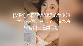 [MP4]气质眼镜御姐范美少妇，给口交估计肾亏了，没办法只有自己道具自慰