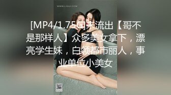 [MP4/1.75G]未流出【哥不是那样人】众多美女拿下，漂亮学生妹，白领都市丽人，事业单位小美女