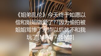 《姐弟乱伦》今天终于如愿以偿和姐姐做爱了??因为偷拍被姐姐骂惨了差点以后就不和我玩了[MP4/736MB]